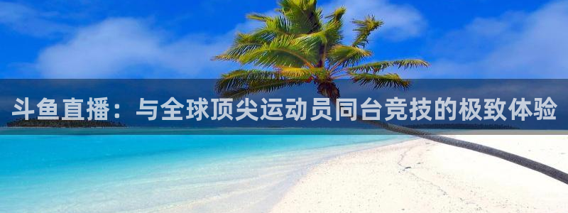 斗鱼直播：与全球顶尖运动员同台竞技的极致体验