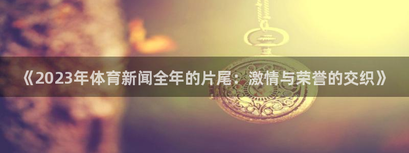《2023年体育新闻全年的片尾：激情与荣誉的交织》