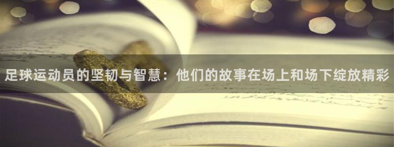 足球运动员的坚韧与智慧：他们的故事在场上和场下绽放精彩