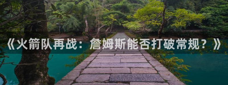 《火箭队再战：詹姆斯能否打破常规？》