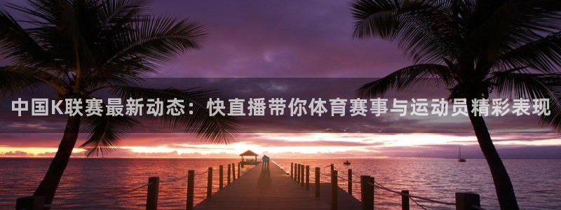 中国K联赛最新动态：快直播带你体育赛事与运动员精彩表现