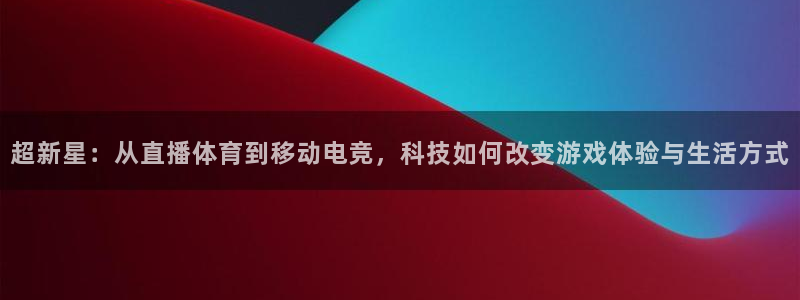 超新星：从直播体育到移动电竞，科技如何改变游戏体验与生活方式