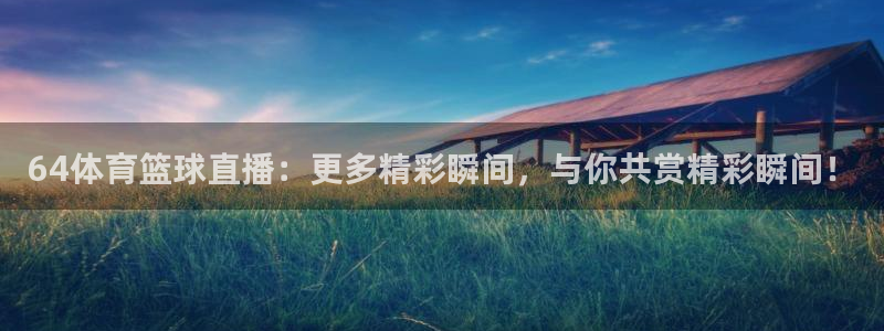 64体育篮球直播：更多精彩瞬间，与你共赏精彩瞬间！