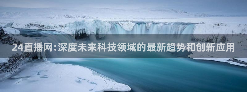 24直播网:深度未来科技领域的最新趋势和创新应用