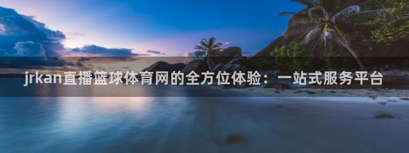 jrkan直播篮球体育网的全方位体验：一站式服务平台