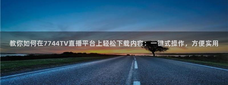 教你如何在7744TV直播平台上轻松下载内容：一键式操作，方便实用