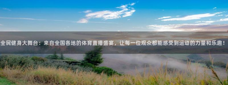 全民健身大舞台：来自全国各地的体育直播盛宴，让每一位观众都能感受到运动的力量和乐趣！