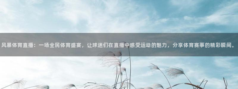 风暴体育直播：一场全民体育盛宴，让球迷们在直播中感受运动的魅力，分享体育赛事的精彩瞬间。