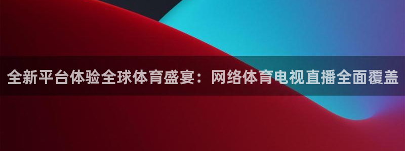 全新平台体验全球体育盛宴：网络体育电视直播全面覆盖