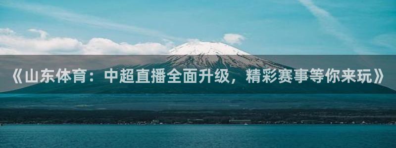 《山东体育：中超直播全面升级，精彩赛事等你来玩》